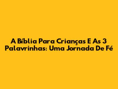 A Bíblia Para Crianças E As 3 Palavrinhas: Uma Jornada De Fé