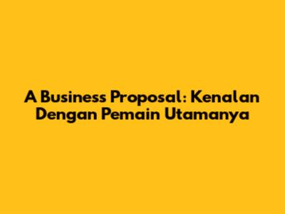 A Business Proposal: Kenalan Dengan Pemain Utamanya