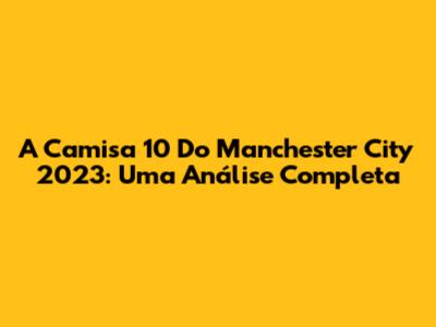 A Camisa 10 Do Manchester City 2023: Uma Análise Completa