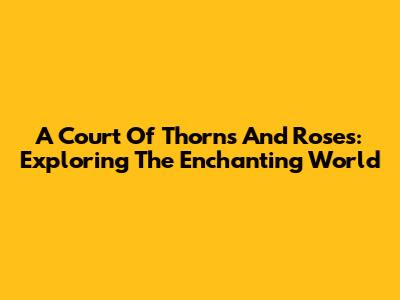 A Court Of Thorns And Roses: Exploring The Enchanting World