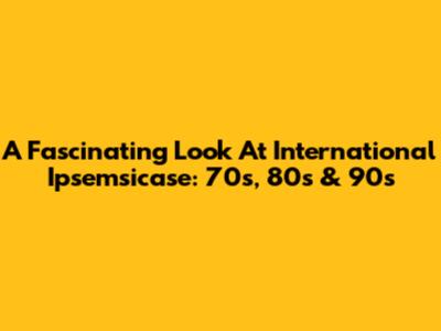 A Fascinating Look At International Ipsemsicase: 70s, 80s & 90s