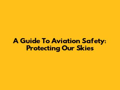 A Guide To Aviation Safety: Protecting Our Skies
