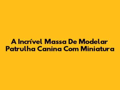 A Incrível Massa De Modelar Patrulha Canina Com Miniatura
