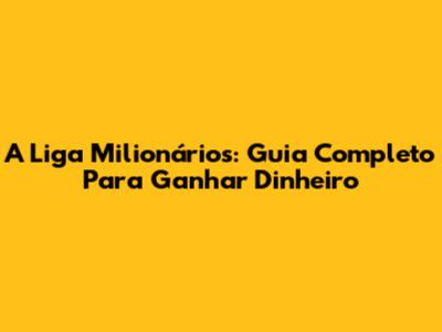 A Liga Milionários: Guia Completo Para Ganhar Dinheiro