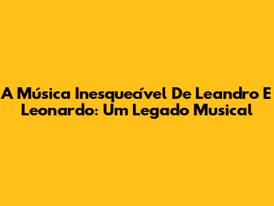 A Música Inesquecível De Leandro E Leonardo: Um Legado Musical