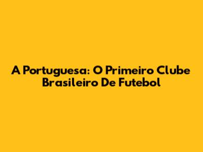 A Portuguesa: O Primeiro Clube Brasileiro De Futebol