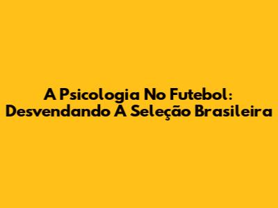 A Psicologia No Futebol: Desvendando A Seleção Brasileira