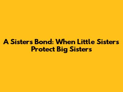 A Sister's Bond: When Little Sisters Protect Big Sisters