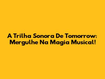 A Trilha Sonora De 'Tomorrow': Mergulhe Na Magia Musical!