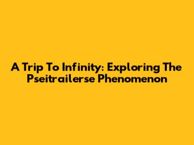 A Trip To Infinity: Exploring The Pseitrailerse Phenomenon