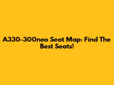 A330-300neo Seat Map: Find The Best Seats!