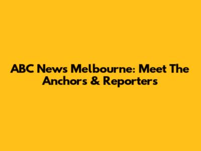 ABC News Melbourne: Meet The Anchors & Reporters