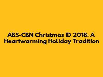 ABS-CBN Christmas ID 2018: A Heartwarming Holiday Tradition
