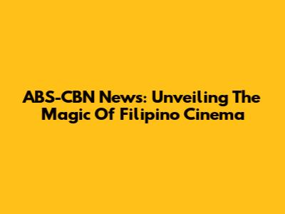 ABS-CBN News: Unveiling The Magic Of Filipino Cinema