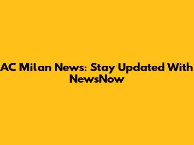 AC Milan News: Stay Updated With NewsNow