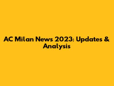AC Milan News 2023: Updates & Analysis