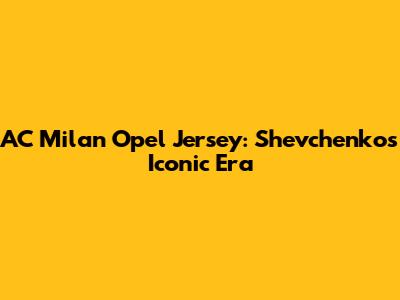 AC Milan Opel Jersey: Shevchenko's Iconic Era