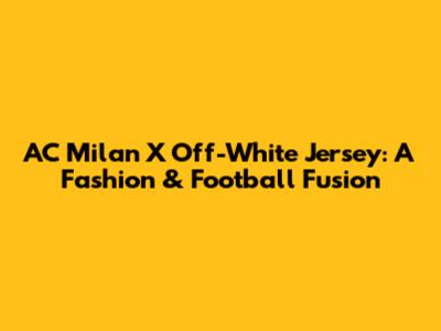 AC Milan X Off-White Jersey: A Fashion & Football Fusion