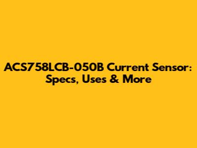 ACS758LCB-050B Current Sensor: Specs, Uses & More