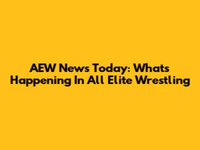 AEW News Today: What's Happening In All Elite Wrestling