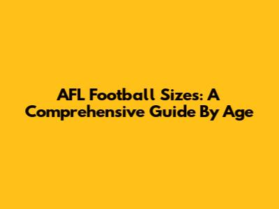 AFL Football Sizes: A Comprehensive Guide By Age
