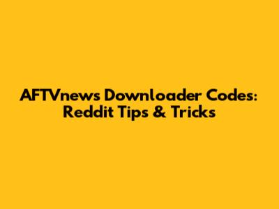 AFTVnews Downloader Codes: Reddit Tips & Tricks
