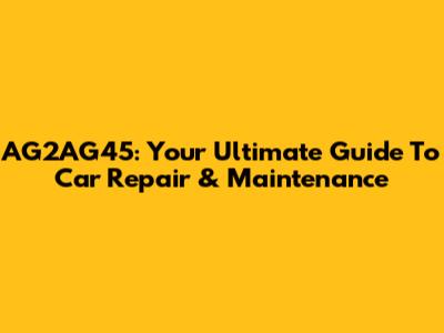 AG2AG45: Your Ultimate Guide To Car Repair & Maintenance