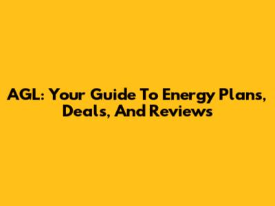 AGL: Your Guide To Energy Plans, Deals, And Reviews