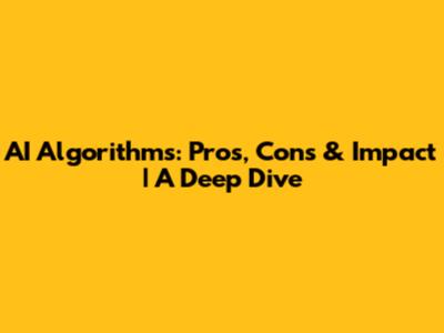 AI Algorithms: Pros, Cons & Impact | A Deep Dive