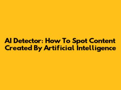 AI Detector: How To Spot Content Created By Artificial Intelligence