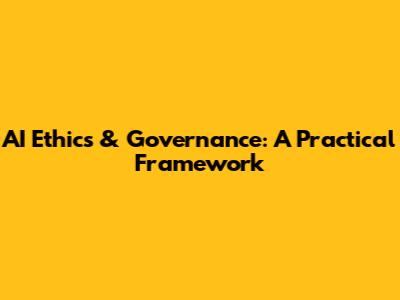 AI Ethics & Governance: A Practical Framework