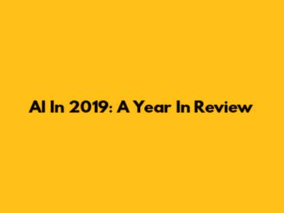 AI In 2019: A Year In Review