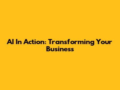 AI In Action: Transforming Your Business