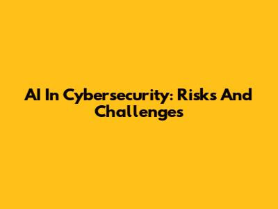 AI In Cybersecurity: Risks And Challenges