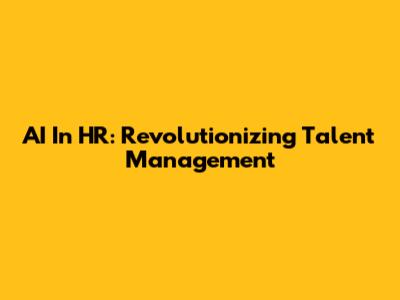 AI In HR: Revolutionizing Talent Management