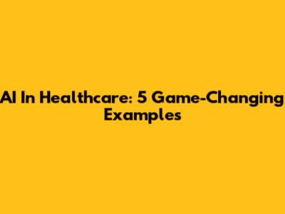 AI In Healthcare: 5 Game-Changing Examples