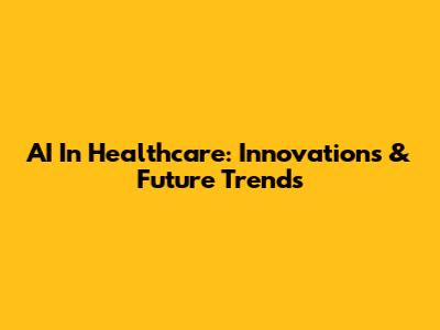 AI In Healthcare: Innovations & Future Trends