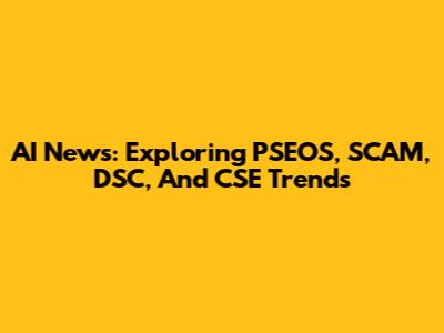 AI News: Exploring PSEOS, SCAM, DSC, And CSE Trends