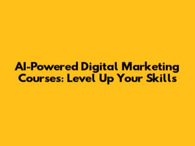 AI-Powered Digital Marketing Courses: Level Up Your Skills