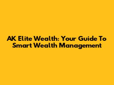 AK Elite Wealth: Your Guide To Smart Wealth Management