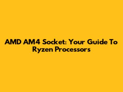 AMD AM4 Socket: Your Guide To Ryzen Processors