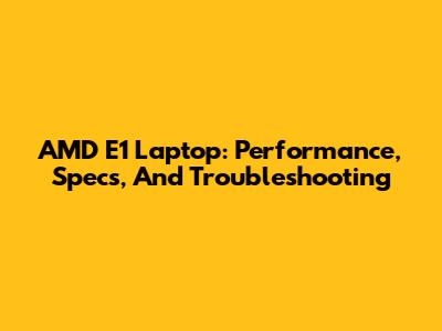 AMD E1 Laptop: Performance, Specs, And Troubleshooting