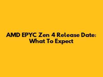 AMD EPYC Zen 4 Release Date: What To Expect
