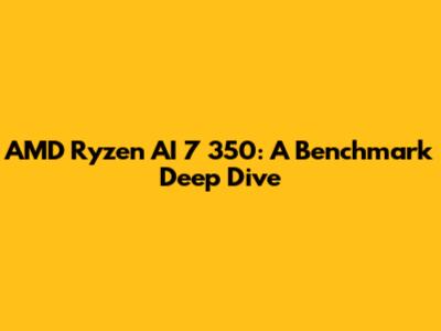 AMD Ryzen AI 7 350: A Benchmark Deep Dive