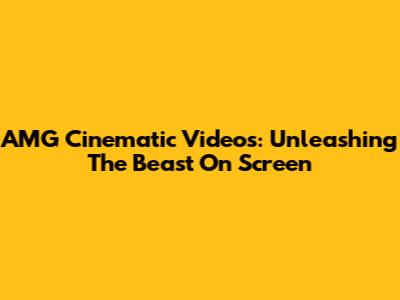 AMG Cinematic Videos: Unleashing The Beast On Screen