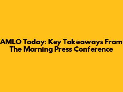 AMLO Today: Key Takeaways From The Morning Press Conference