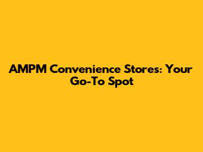 AMPM Convenience Stores: Your Go-To Spot