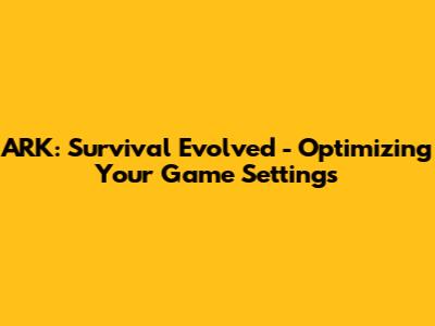 ARK: Survival Evolved - Optimizing Your Game Settings