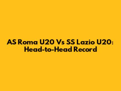 AS Roma U20 Vs SS Lazio U20: Head-to-Head Record
