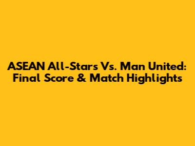 ASEAN All-Stars Vs. Man United: Final Score & Match Highlights